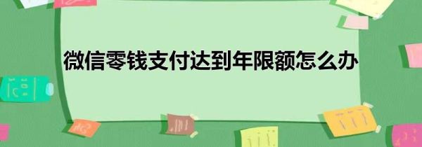 微信零钱支付达到年限额怎么办