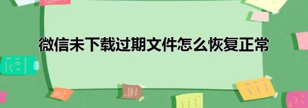 微信未下载过期文件怎么恢复正常