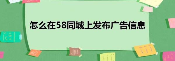 怎么在58同城上发布广告信息