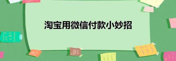 淘宝用微信付款小妙招