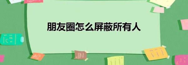 朋友圈怎么屏蔽所有人