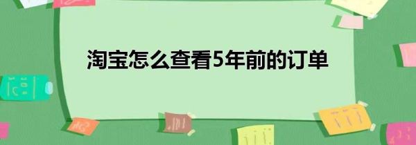 淘宝怎么查看5年前的订单