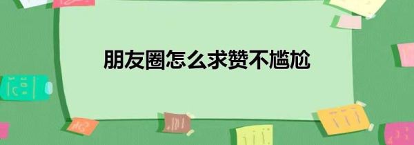 朋友圈怎么求赞不尴尬