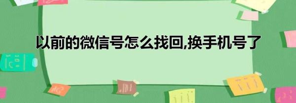 以前的微信号怎么找回,换手机号了