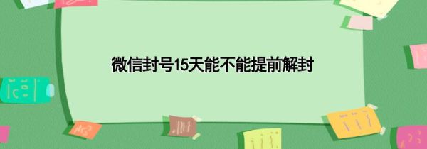 微信封号15天能不能提前解封