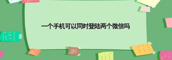 一个手机可以同时登陆两个微信吗