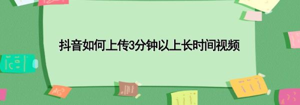 抖音如何上传3分钟以上长时间视频